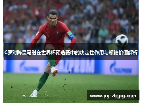 C罗对阵皇马时在世界杯预选赛中的决定性作用与领袖价值解析