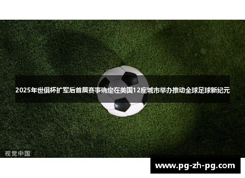 2025年世俱杯扩军后首届赛事确定在美国12座城市举办推动全球足球新纪元