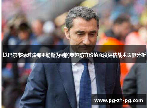 以巴尔韦德对阵那不勒斯为例的英超防守价值深度评估战术贡献分析