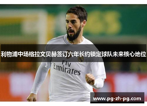 利物浦中场格拉文贝赫签订六年长约锁定球队未来核心地位