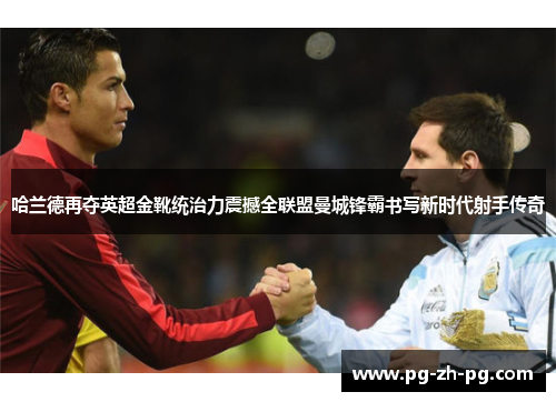哈兰德再夺英超金靴统治力震撼全联盟曼城锋霸书写新时代射手传奇