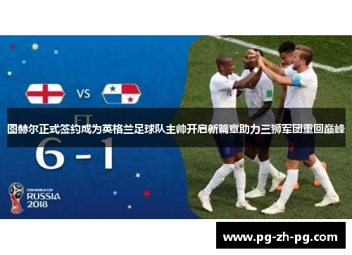 图赫尔正式签约成为英格兰足球队主帅开启新篇章助力三狮军团重回巅峰