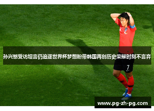 孙兴慜受访坦言仍追逐世界杯梦想盼带韩国再创历史荣耀时刻不言弃