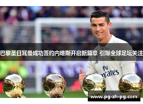 巴黎圣日耳曼成功签约内维斯开启新篇章 引爆全球足坛关注
