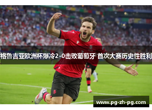 格鲁吉亚欧洲杯爆冷2-0击败葡萄牙 首次大赛历史性胜利