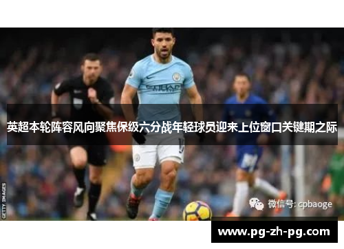 英超本轮阵容风向聚焦保级六分战年轻球员迎来上位窗口关键期之际