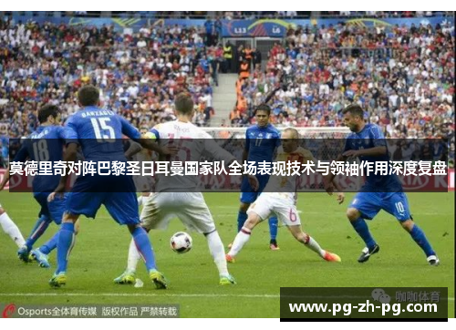 莫德里奇对阵巴黎圣日耳曼国家队全场表现技术与领袖作用深度复盘