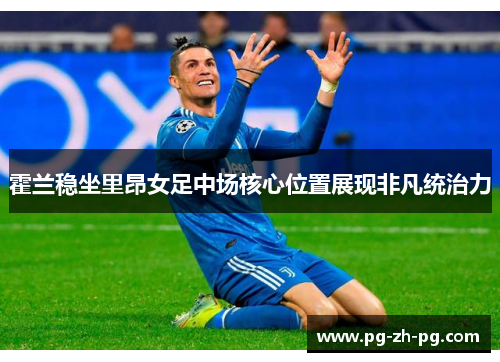 霍兰稳坐里昂女足中场核心位置展现非凡统治力