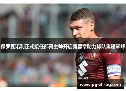 保罗瓦诺利正式接任都灵主帅开启新篇章助力球队重返巅峰 保罗瓦诺利正式接任都灵主帅开启新篇章助力球队重返巅峰