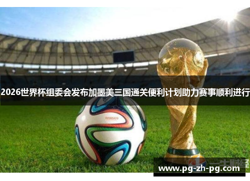 2026世界杯组委会发布加墨美三国通关便利计划助力赛事顺利进行 2026世界杯组委会发布加墨美三国通关便利计划助力赛事顺利进行
