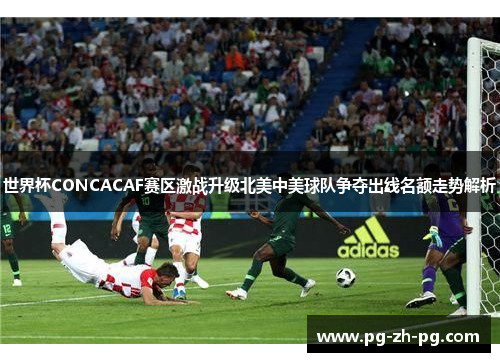 世界杯CONCACAF赛区激战升级北美中美球队争夺出线名额走势解析 世界杯CONCACAF赛区激战升级北美中美球队争夺出线名额走势解析