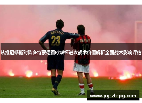 从维尼修斯对阵多特蒙德看欧联杯进攻战术价值解析全面战术影响评估 从维尼修斯对阵多特蒙德看欧联杯进攻战术价值解析全面战术影响评估