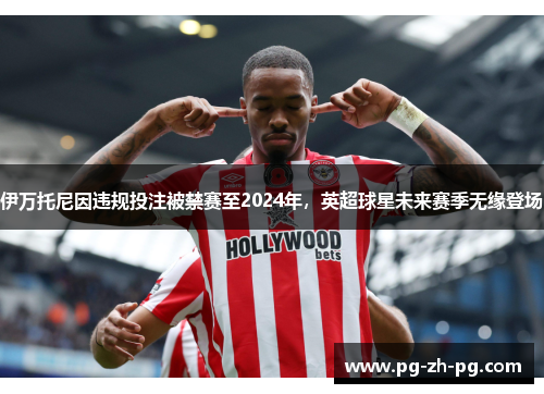 伊万托尼因违规投注被禁赛至2024年,英超球星未来赛季无缘登场 伊万托尼因违规投注被禁赛至2024年,英超球星未来赛季无缘登场