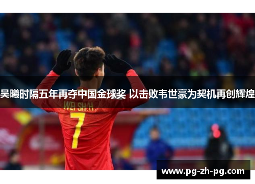 吴曦时隔五年再夺中国金球奖 以击败韦世豪为契机再创辉煌 吴曦时隔五年再夺中国金球奖 以击败韦世豪为契机再创辉煌
