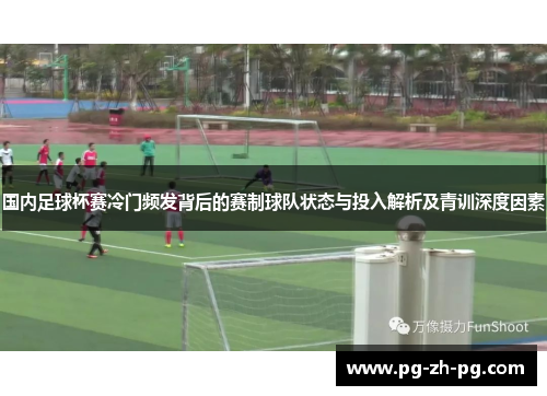 国内足球杯赛冷门频发背后的赛制球队状态与投入解析及青训深度因素 国内足球杯赛冷门频发背后的赛制球队状态与投入解析及青训深度因素