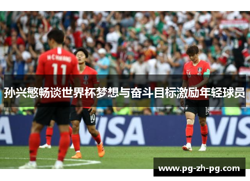 孙兴慜畅谈世界杯梦想与奋斗目标激励年轻球员