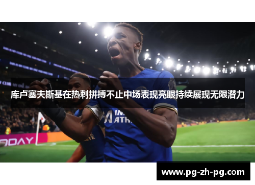 库卢塞夫斯基在热刺拼搏不止中场表现亮眼持续展现无限潜力 库卢塞夫斯基在热刺拼搏不止中场表现亮眼持续展现无限潜力
