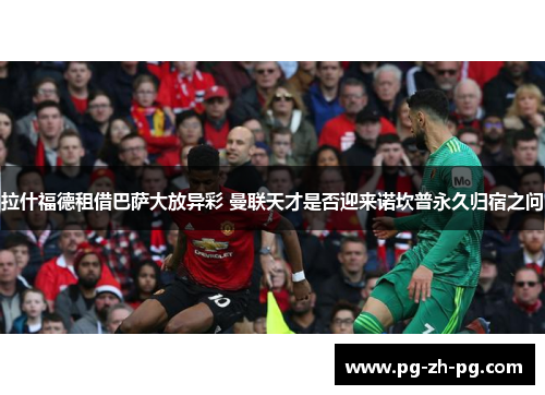 拉什福德租借巴萨大放异彩 曼联天才是否迎来诺坎普永久归宿之问