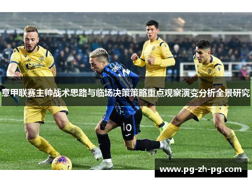 意甲联赛主帅战术思路与临场决策策略重点观察演变分析全景研究 意甲联赛主帅战术思路与临场决策策略重点观察演变分析全景研究