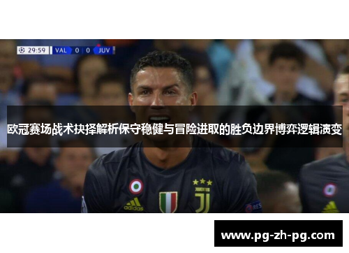 欧冠赛场战术抉择解析保守稳健与冒险进取的胜负边界博弈逻辑演变